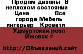 Продам диваны. В неплохом состоянии. › Цена ­ 15 000 - Все города Мебель, интерьер » Кровати   . Удмуртская респ.,Ижевск г.